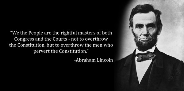 “We the People are the rightful masters of both Congress and the Courts…” Abraham Lincoln